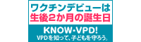 ワクチンデビューは、生後2か月の誕生日 KNOW VPD!